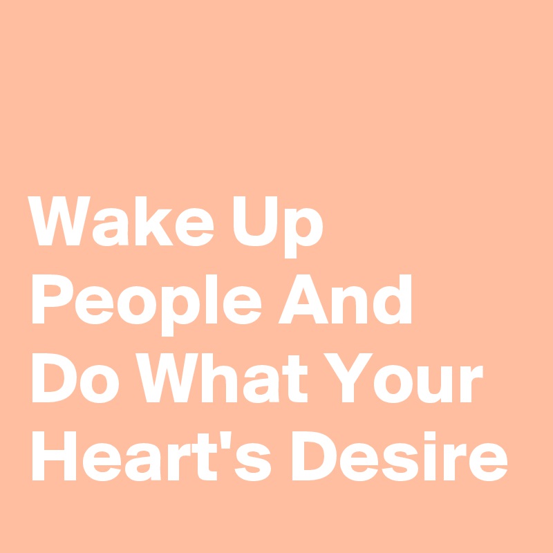 

Wake Up People And Do What Your Heart's Desire