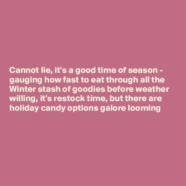 





Cannot lie, it's a good time of season - gauging how fast to eat through all the Winter stash of goodies before weather willing, it's restock time, but there are holiday candy options galore looming





