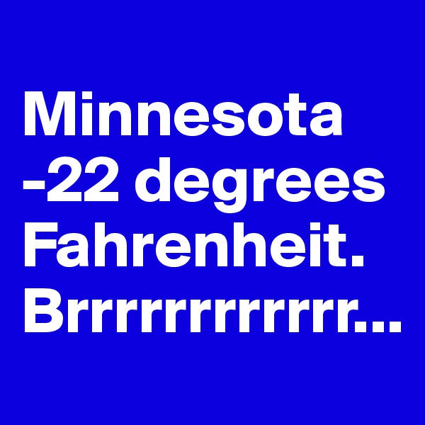 
Minnesota
-22 degrees Fahrenheit.
Brrrrrrrrrrrr...