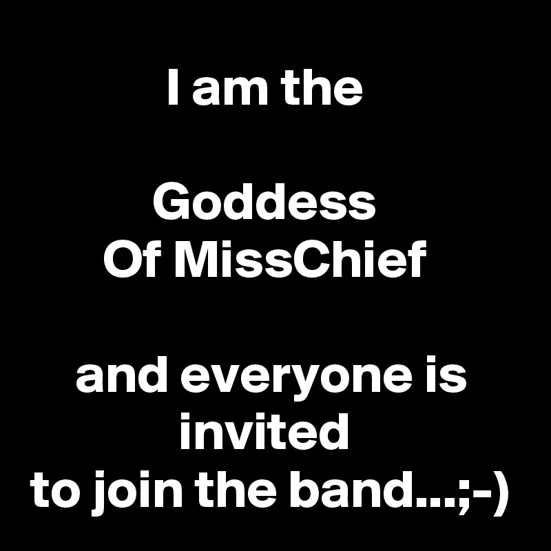 I am the 

Goddess 
Of MissChief 

and everyone is invited 
to join the band...;-)