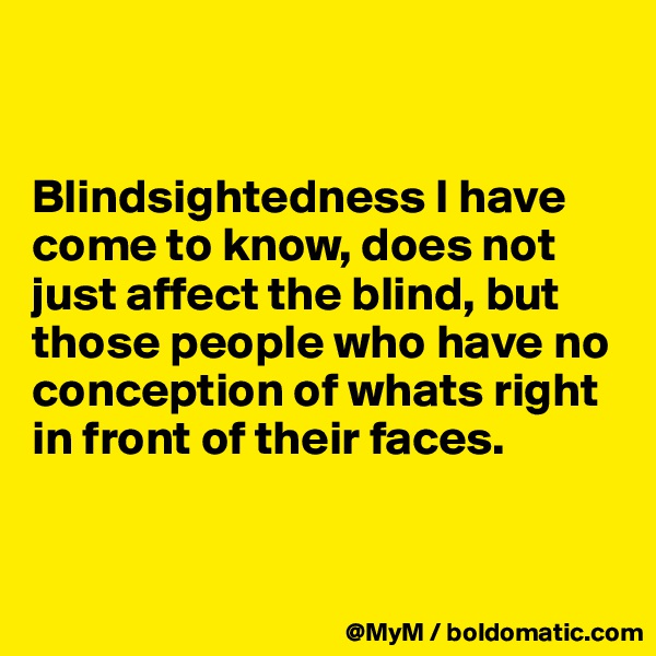 


Blindsightedness I have come to know, does not just affect the blind, but those people who have no conception of whats right in front of their faces.


