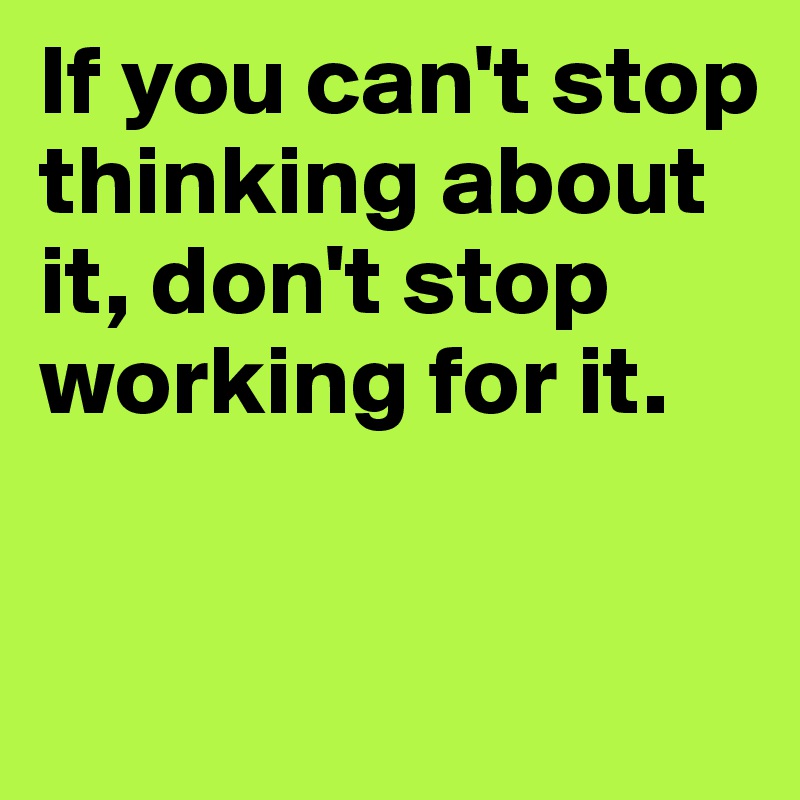 If you can't stop thinking about it, don't stop working for it. 


