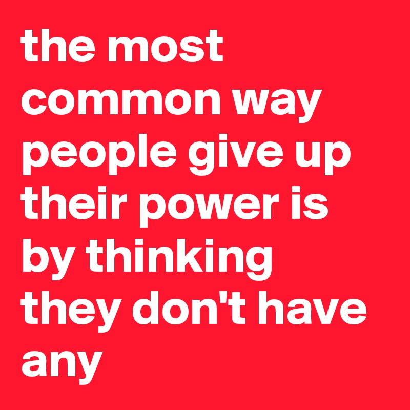 the most common way people give up their power is by thinking they don't have any