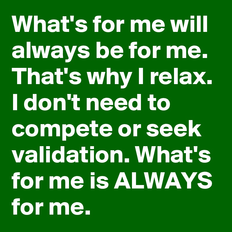 What's for me will always be for me. That's why I relax. I don't need to compete or seek validation. What's for me is ALWAYS for me. 