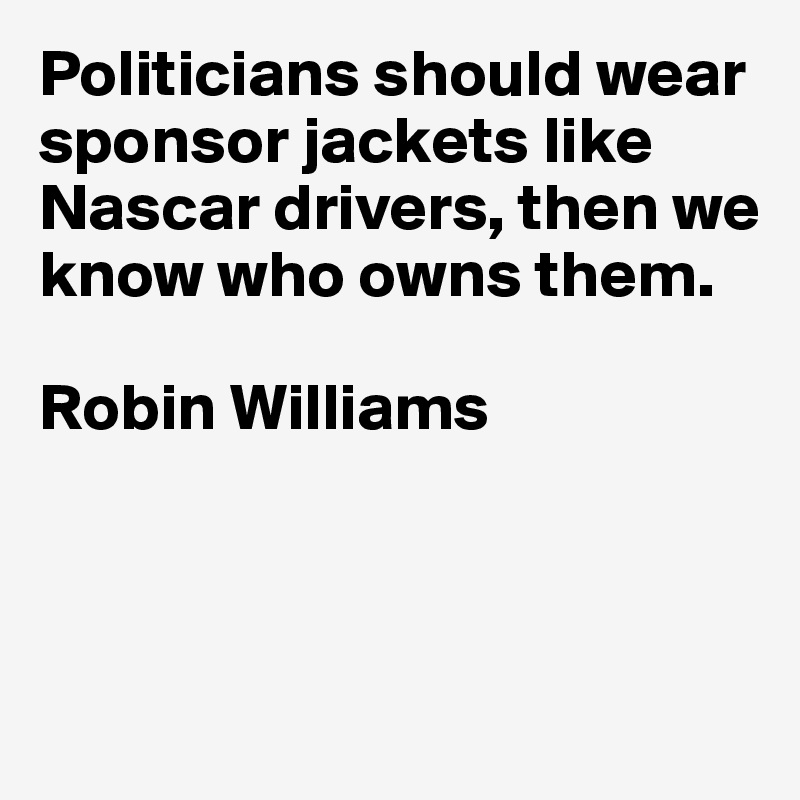 Politicians should wear sponsor jackets like Nascar drivers, then we know who owns them. 

Robin Williams



