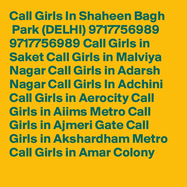 Call Girls In Shaheen Bagh
 Park (DELHI) 9717756989 9717756989 Call Girls in Saket Call Girls in Malviya Nagar Call Girls in Adarsh Nagar Call Girls In Adchini Call Girls in Aerocity Call Girls in Aiims Metro Call Girls in Ajmeri Gate Call Girls in Akshardham Metro Call Girls in Amar Colony
