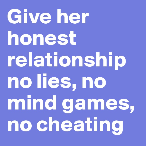 Give her honest relationship no lies, no mind games, no cheating