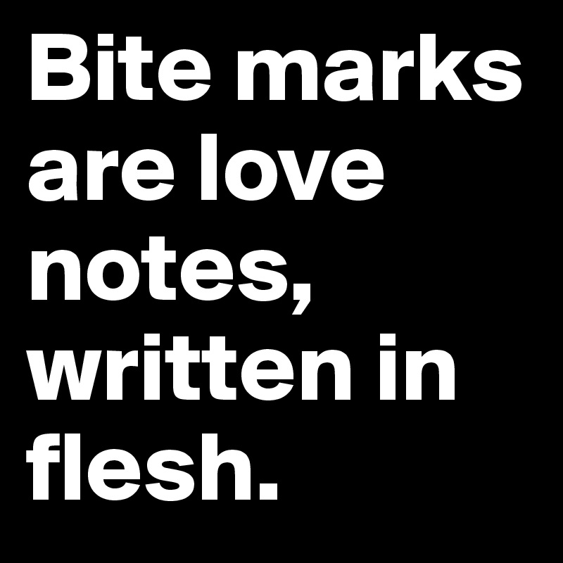 Bite marks are love notes, written in flesh.