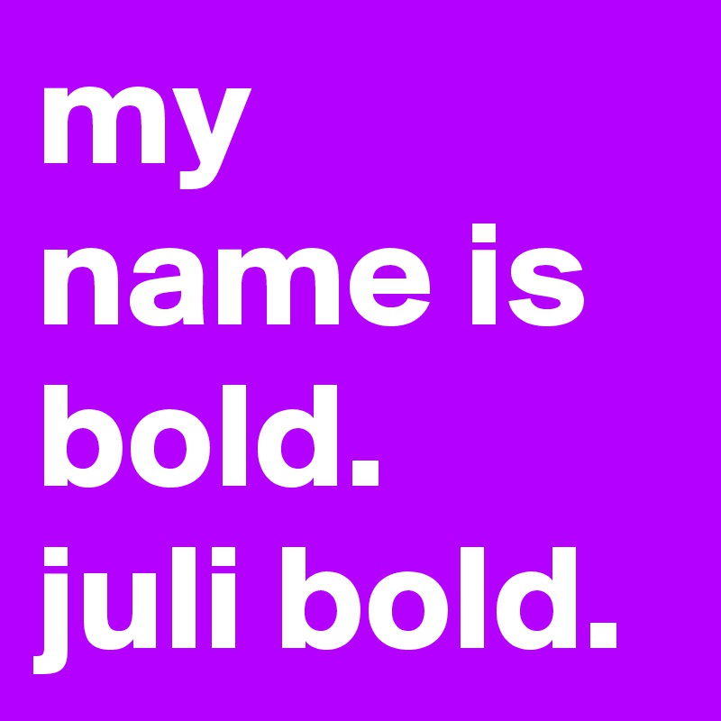 my name is bold.
juli bold.