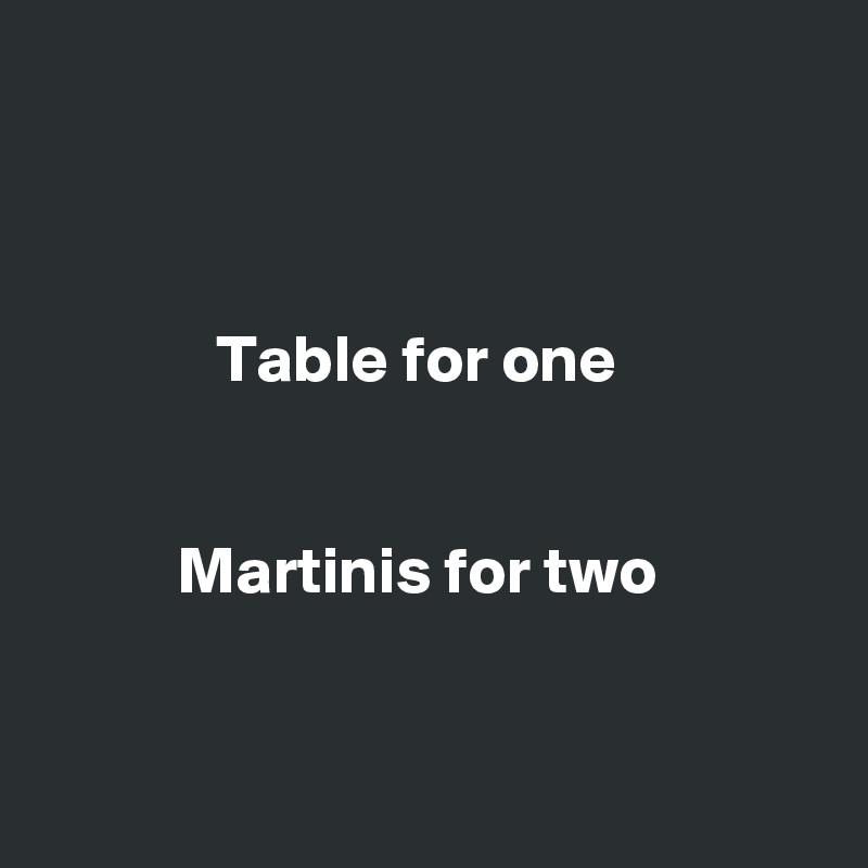 



             Table for one


          Martinis for two


