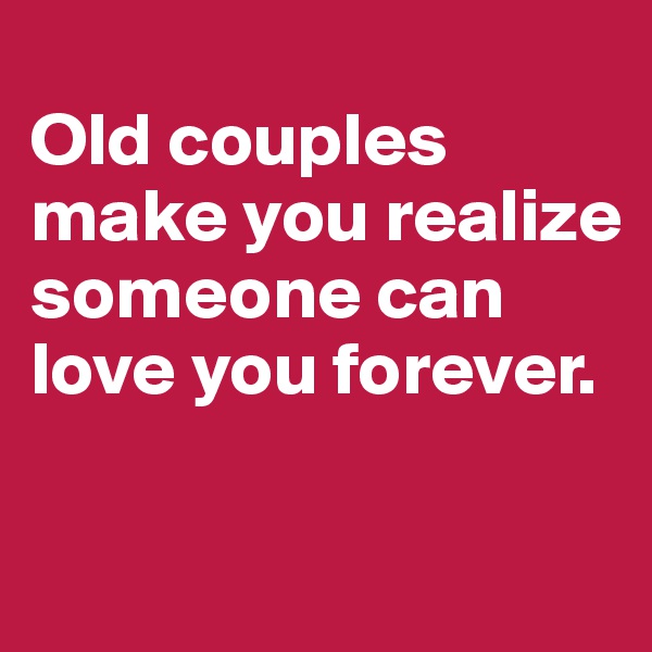 
Old couples make you realize someone can love you forever.

