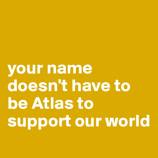 


your name doesn't have to be Atlas to support our world