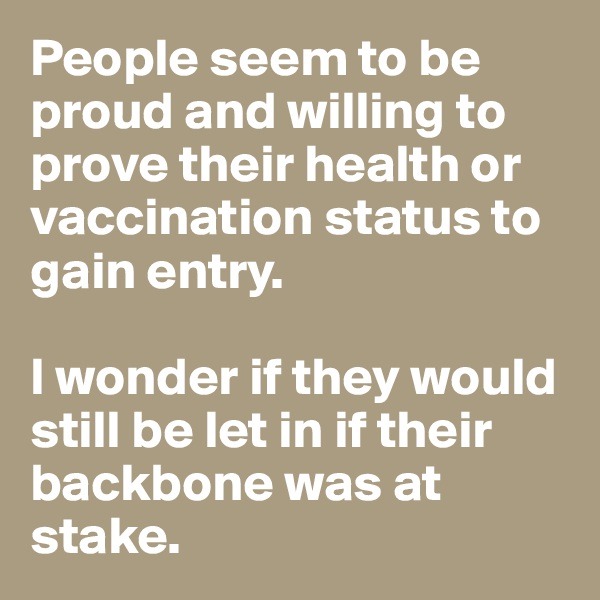 People seem to be proud and willing to prove their health or vaccination status to gain entry. 

I wonder if they would still be let in if their backbone was at stake. 