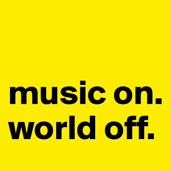 

music on.
world off.