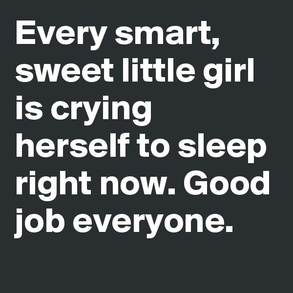Every smart, sweet little girl is crying herself to sleep right now. Good job everyone.