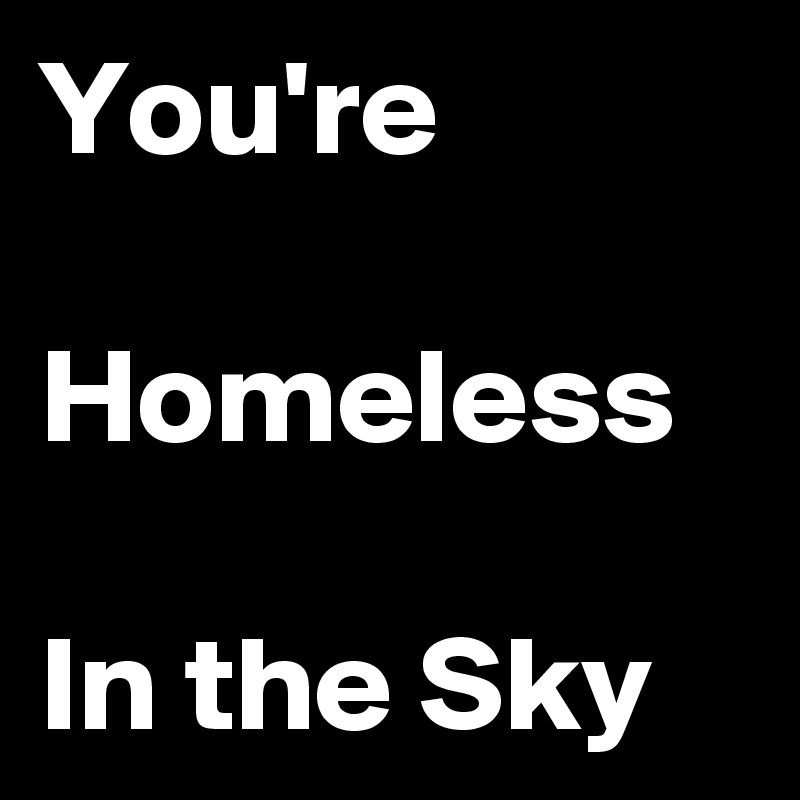 You're 

Homeless

In the Sky