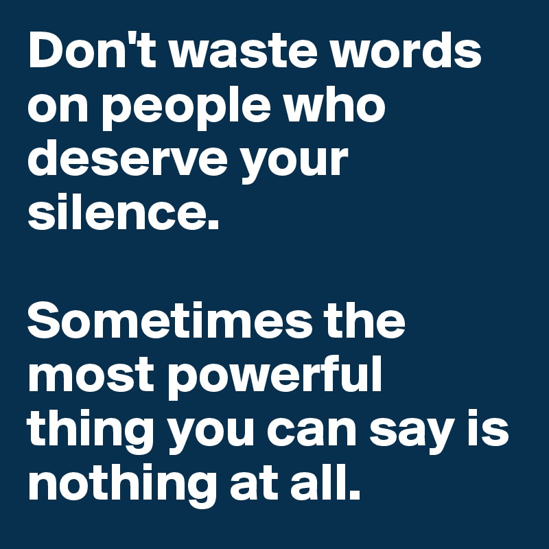Don't waste words on people who deserve your silence. 

Sometimes the most powerful thing you can say is nothing at all. 