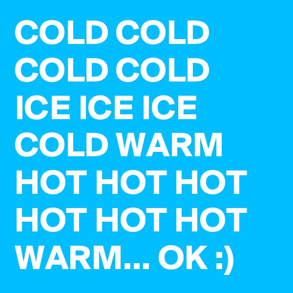 COLD COLD COLD COLD ICE ICE ICE COLD WARM HOT HOT HOT HOT HOT HOT WARM... OK :) 