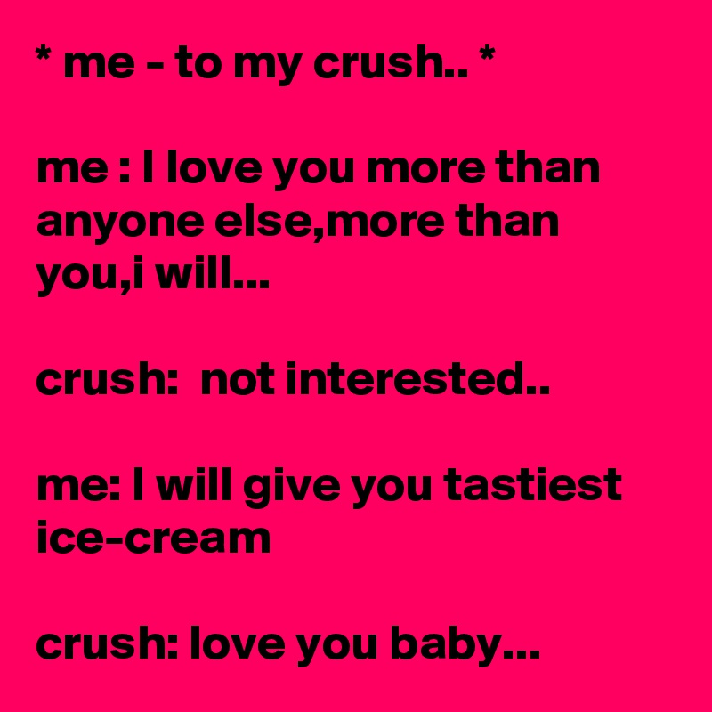 * me - to my crush.. *

me : I love you more than anyone else,more than you,i will...

crush:  not interested..

me: I will give you tastiest ice-cream

crush: love you baby...