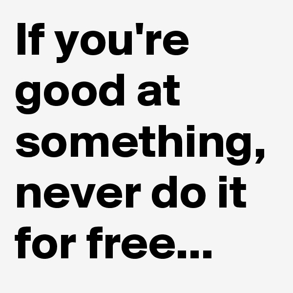 If you're good at something, never do it for free...