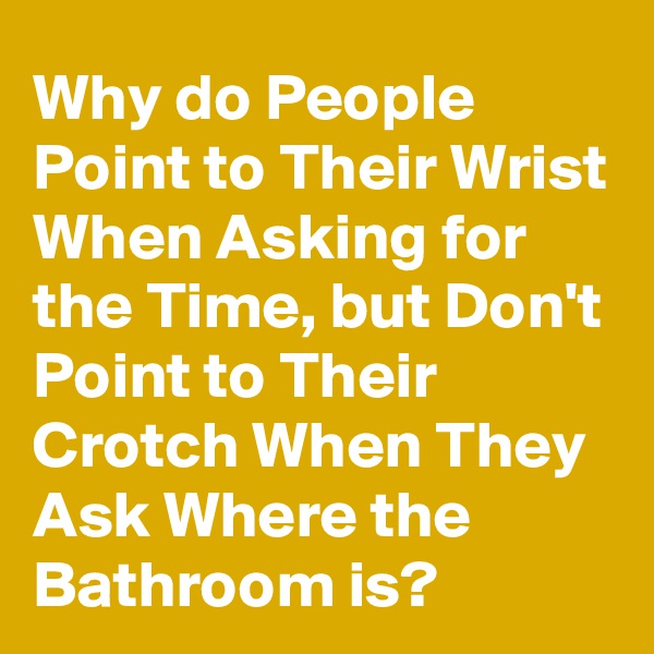 Why do People Point to Their Wrist When Asking for the Time, but Don't Point to Their Crotch When They Ask Where the Bathroom is?