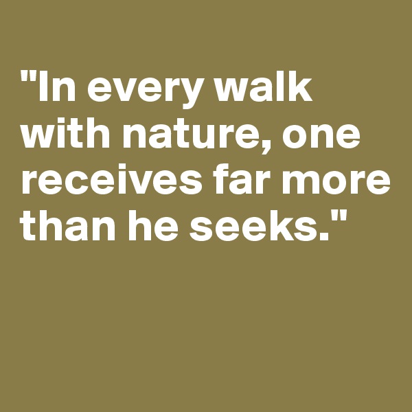 
"In every walk with nature, one receives far more than he seeks."

