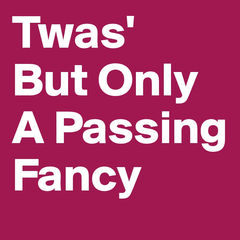 Twas'
But Only A Passing Fancy 