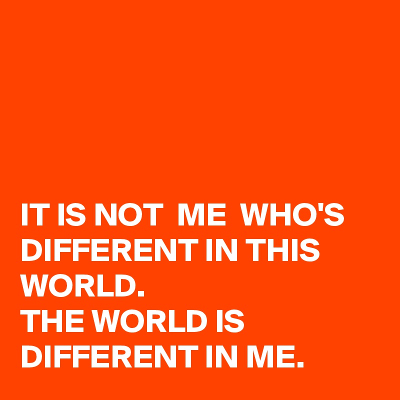 




IT IS NOT  ME  WHO'S DIFFERENT IN THIS WORLD. 
THE WORLD IS DIFFERENT IN ME. 