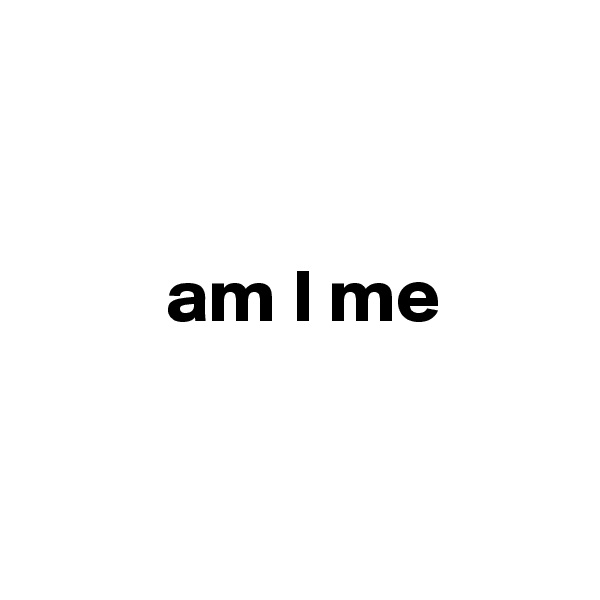 


         am I me


