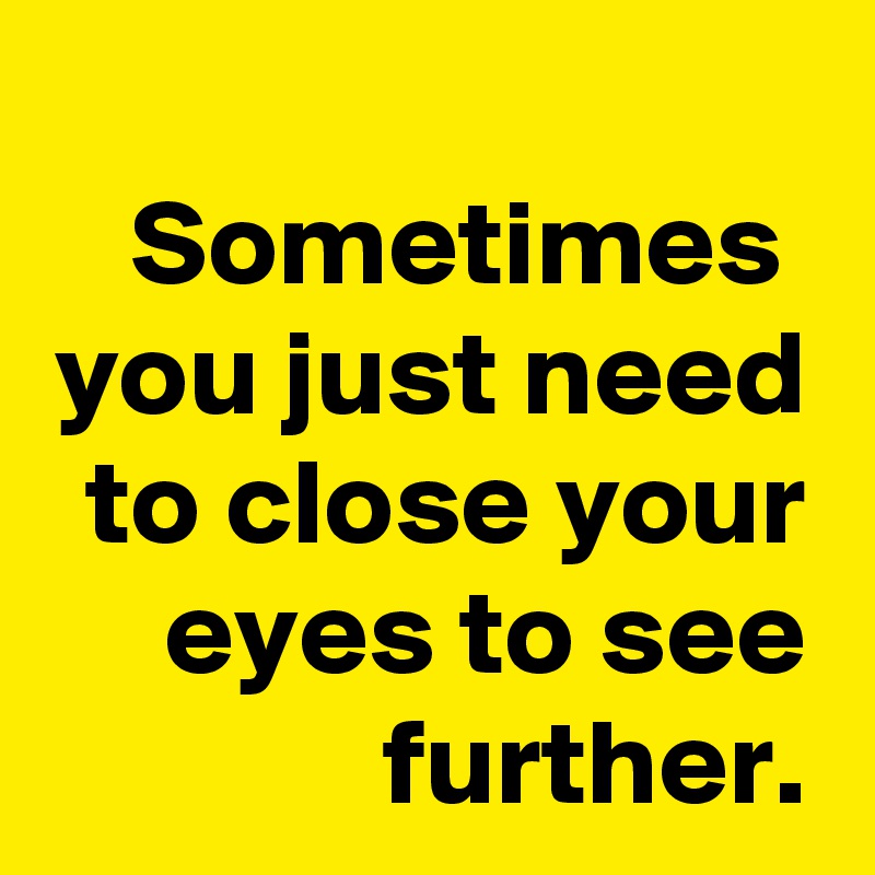 Sometimes 
you just need to close your eyes to see further.