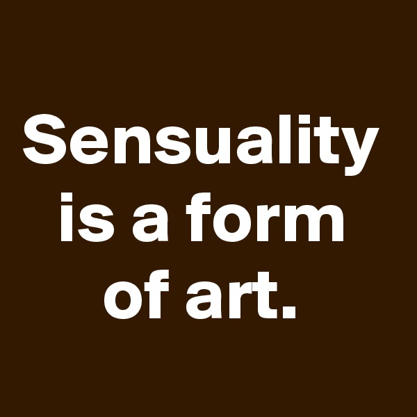 Sensuality is a form of art.