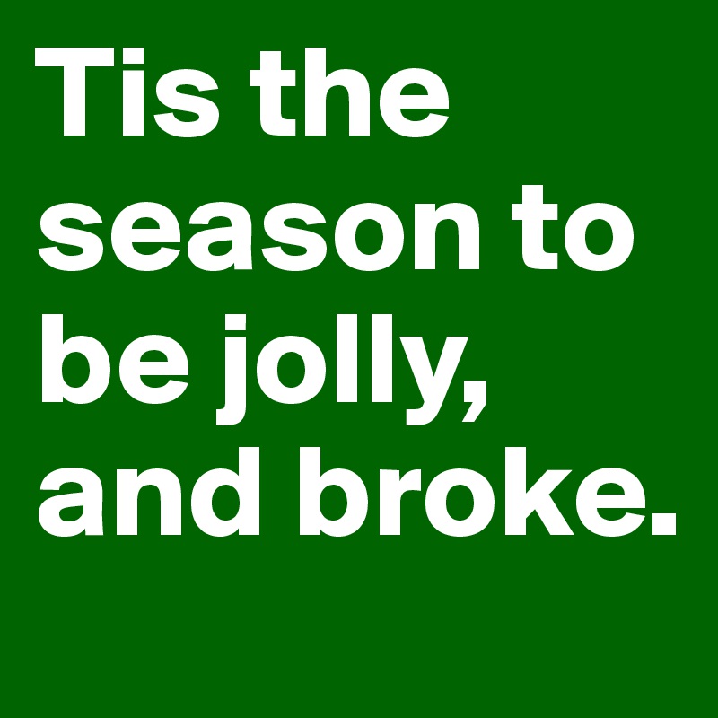 Tis the season to be jolly, and broke.  