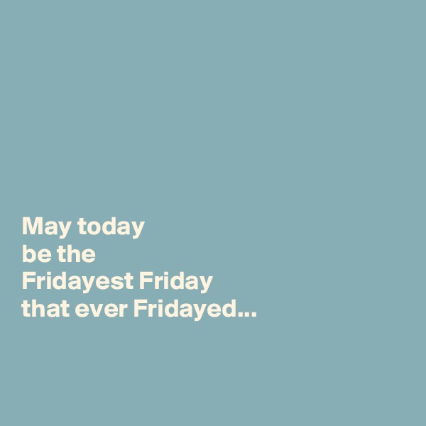 






May today
be the
Fridayest Friday
that ever Fridayed...


