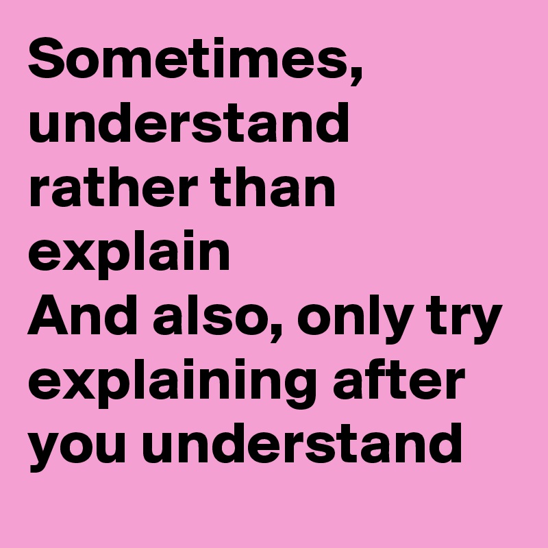 Sometimes, understand rather than explain
And also, only try explaining after you understand