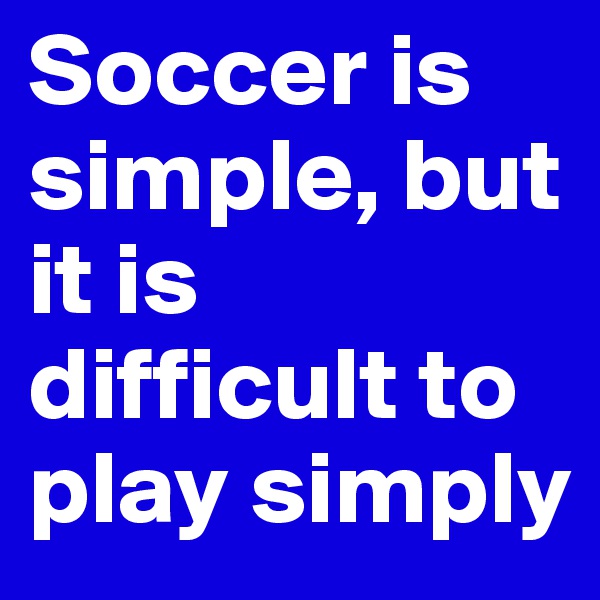 Soccer is simple, but it is difficult to play simply