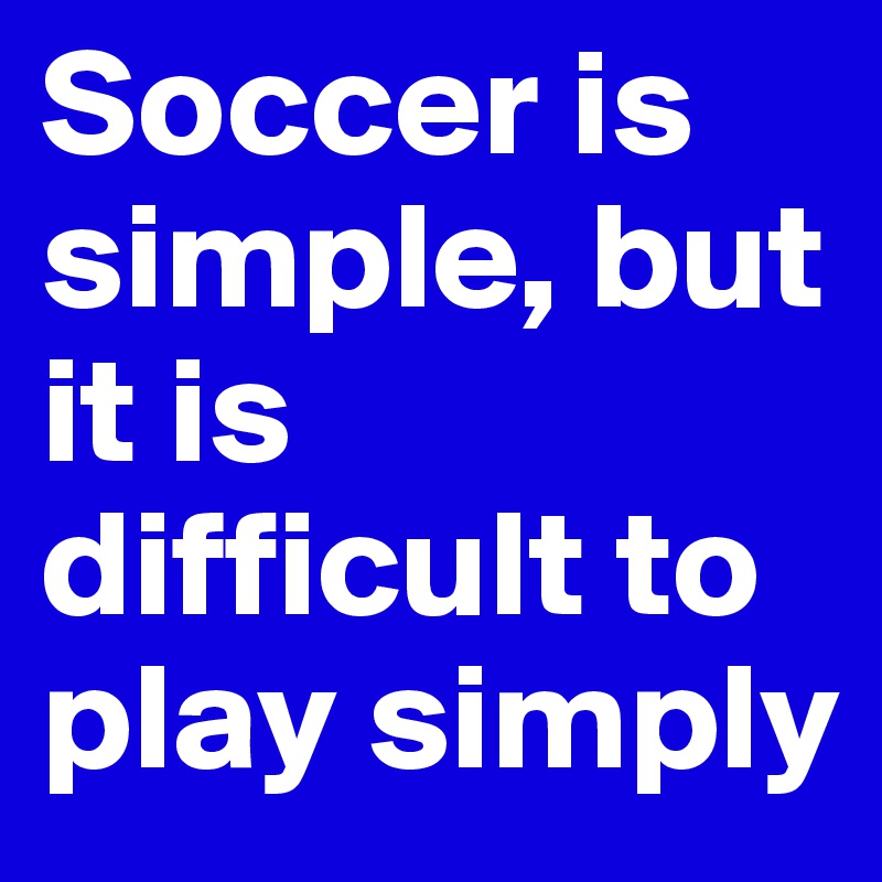Soccer is simple, but it is difficult to play simply