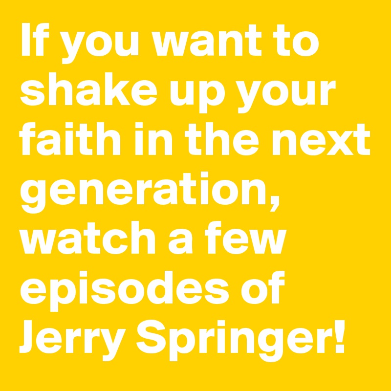 If you want to shake up your faith in the next generation, watch a few episodes of Jerry Springer!