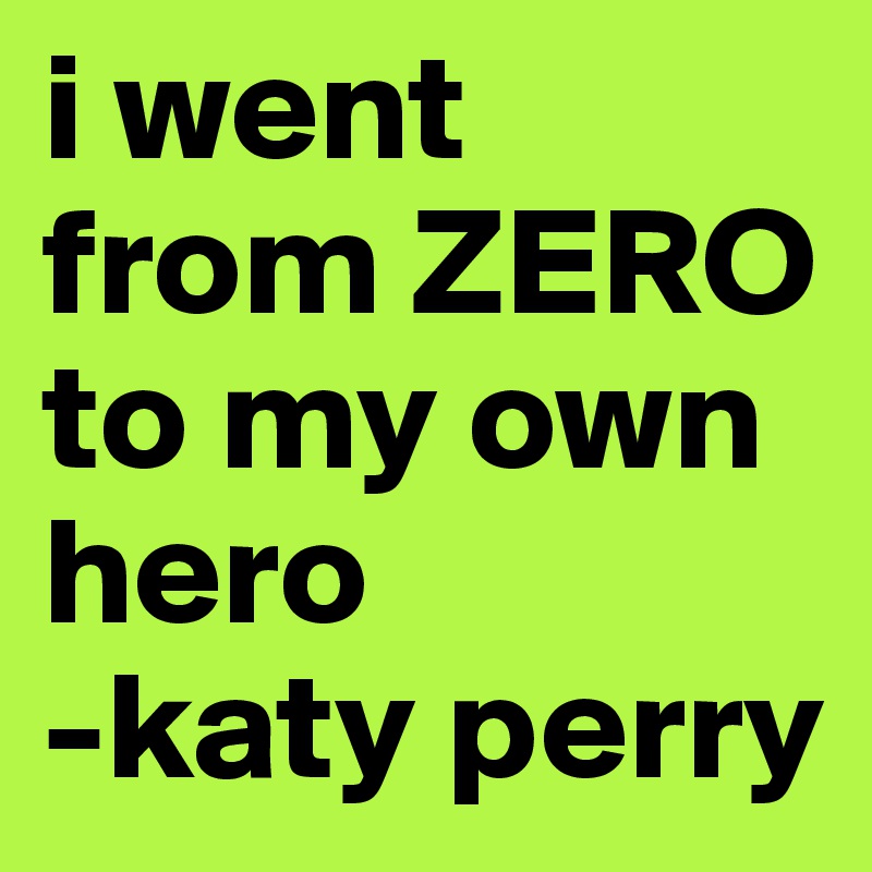 i went from ZERO to my own hero
-katy perry
