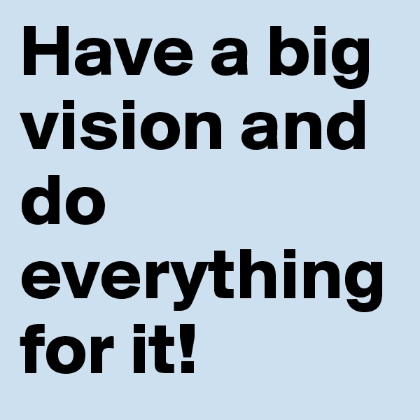 Have a big vision and do everything for it!