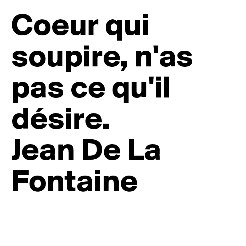 Coeur qui soupire, n'as pas ce qu'il désire. 
Jean De La Fontaine 
 