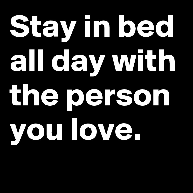 Stay in bed all day with the person you love.