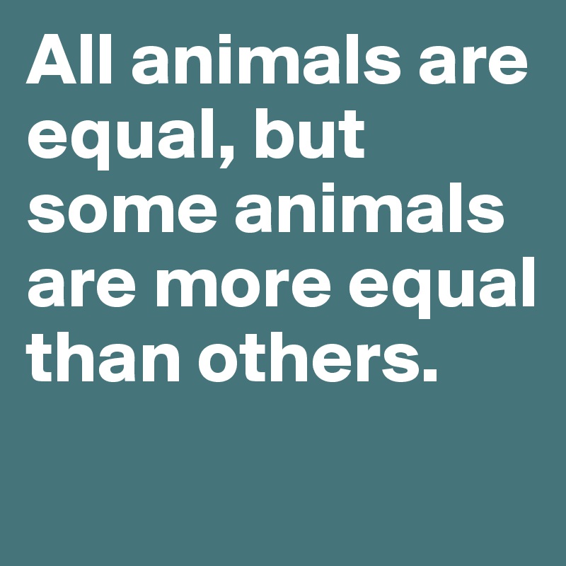 All animals are equal, but some animals are more equal than others.
