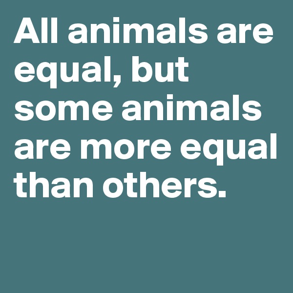 All animals are equal, but some animals are more equal than others.
