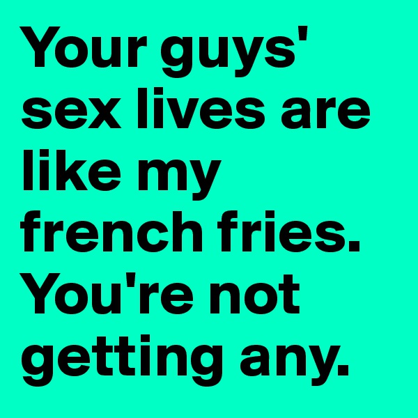 Your guys' sex lives are like my french fries. 
You're not getting any. 