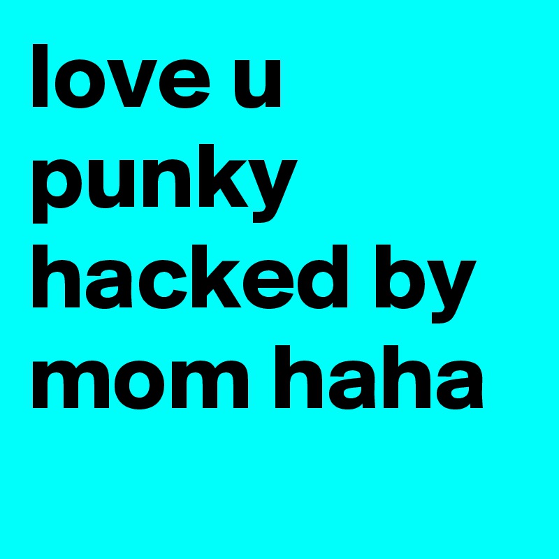 love u punky hacked by mom haha
