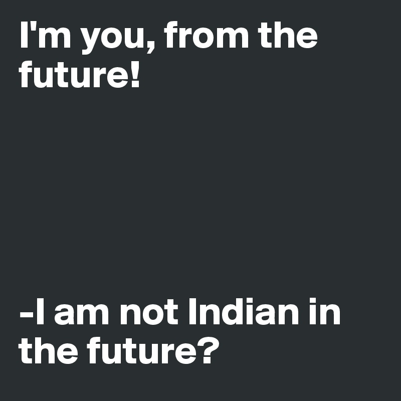 I'm you, from the future!





-I am not Indian in the future?