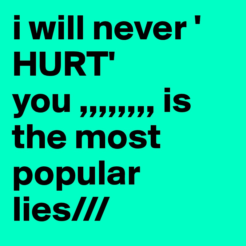 i will never ' HURT' you ,,,,,,,, is the most popular lies///