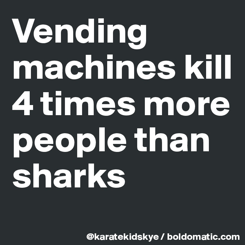 Vending machines kill 4 times more people than sharks 
