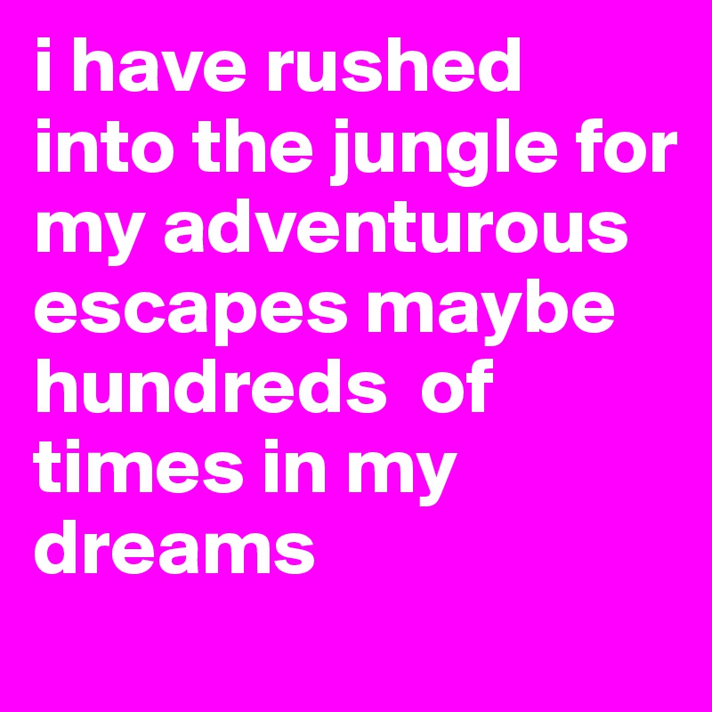 i have rushed into the jungle for my adventurous escapes maybe hundreds  of times in my dreams