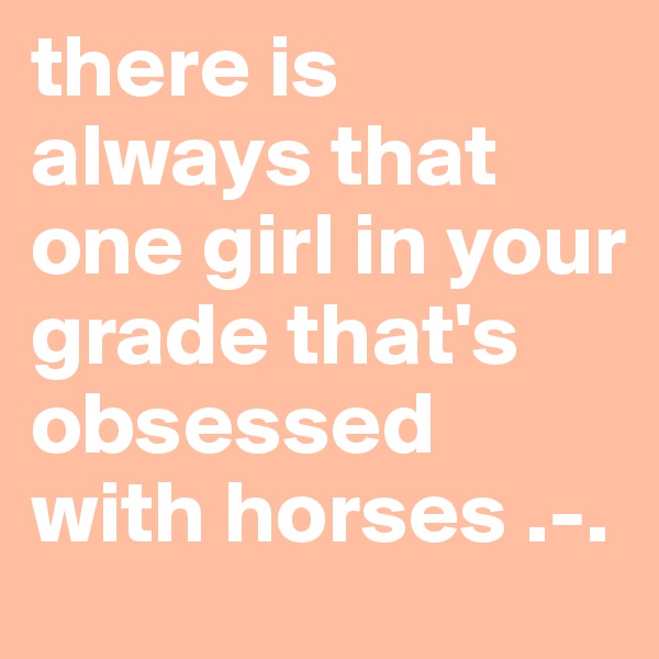 there is always that one girl in your grade that's obsessed with horses .-.